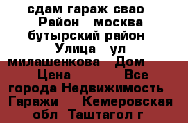 сдам гараж свао › Район ­ москва бутырский район › Улица ­ ул милашенкова › Дом ­ 12 › Цена ­ 3 000 - Все города Недвижимость » Гаражи   . Кемеровская обл.,Таштагол г.